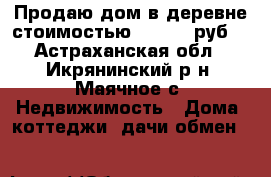Продаю дом в деревне стоимостью 1100000 руб. - Астраханская обл., Икрянинский р-н, Маячное с. Недвижимость » Дома, коттеджи, дачи обмен   